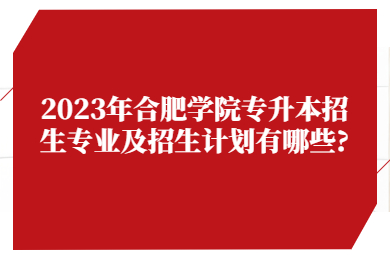 2023年合肥学院专升本招生专业及招生计划有哪些?
