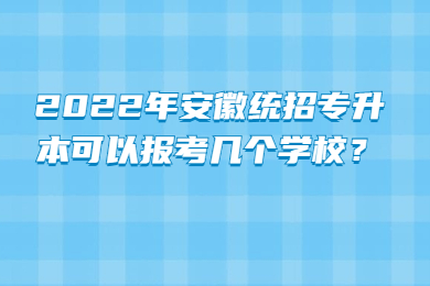 2022年安徽统招专升本可以报考几个学校？