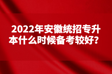 2022年安徽统招专升本什么时候备考较好？