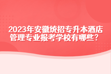 2023年安徽统招专升本酒店管理专业报考学校有哪些？