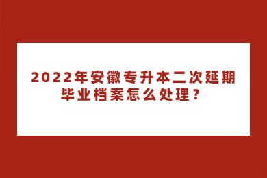 2022年安徽专升本二次延期，毕业档案怎么处理？