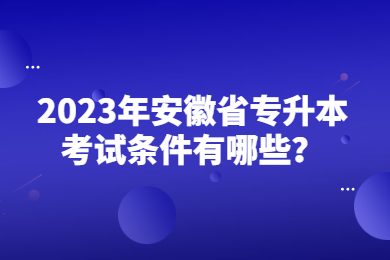 2023年安徽省专升本考试条件有哪些？