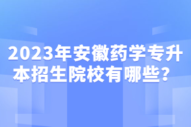 2023年安徽药学专升本招生院校有哪些？