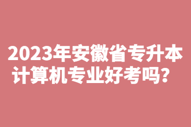 2023年安徽省专升本计算机专业好考吗？