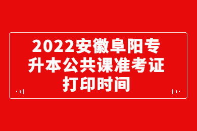 2022安徽阜阳专升本公共课准考证打印时间