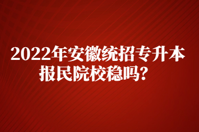 2022年安徽统招专升本报民院校稳吗？