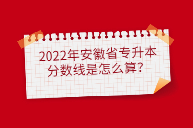 2022年安徽省专升本分数线是怎么算？