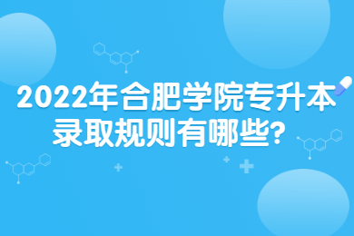 2022年合肥学院专升本录取规则有哪些？