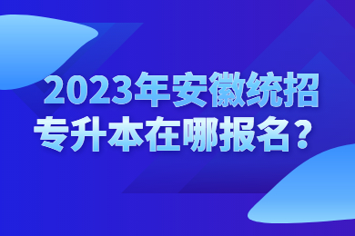 2023年安徽统招专升本在哪报名？