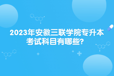 2023年安徽三联学院专升本考试科目有哪些？