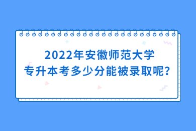 2022年安徽师范大学专升本考多少分能被录取呢？
