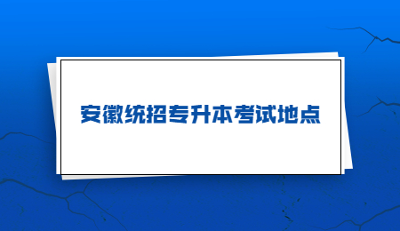 安徽统招专升本考试地点.jpg
