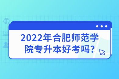 2022年合肥师范学院专升本好考吗?