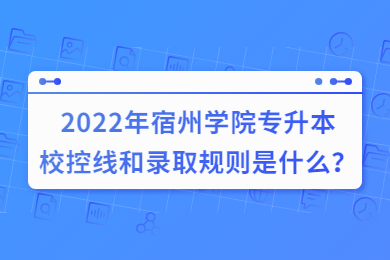2022年宿州学院专升本校控线和录取规则是什么？