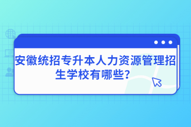 2023年安徽统招专升本人力资源管理招生学校有哪些？