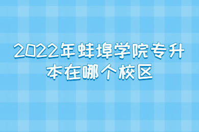 2022年蚌埠学院专升本在哪个校区？