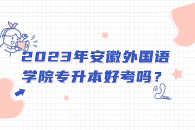 2023年安徽外国语学院专升本好考吗？