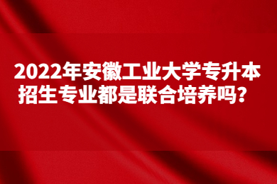 2022年安徽工业大学专升本招生专业都是联合培养吗？