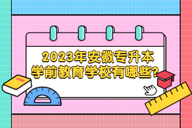 2023年安徽专升本学前教育学校有哪些？