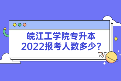 皖江工学院专升本2022报考人数多少?