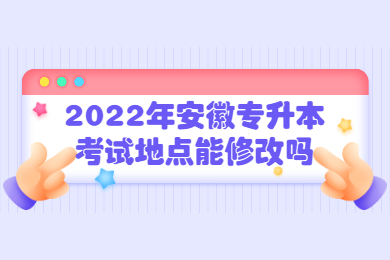 2022年安徽专升本考试地点能修改吗?