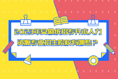 2023年安徽统招专升本人力资源专业招生院校有哪些？
