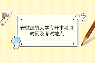 2022年安徽建筑大学专升本考试时间及考试地点公布！
