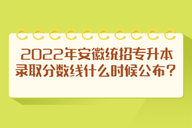 2022年安徽统招专升本录取分数线什么时候公布？