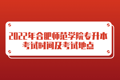 2022年合肥师范学院专升本考试时间及考试地点