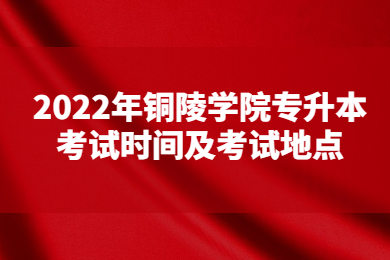 2022年铜陵学院专升本考试时间及考试地点