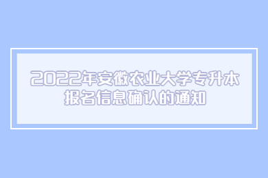 2022年安徽农业大学专升本报名信息确认的通知
