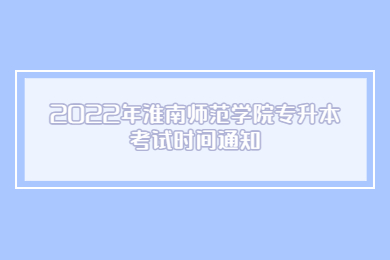 2022年淮南师范学院专升本考试时间通知