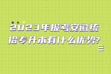 2023年报考安徽统招专升本有什么优势?