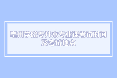 2022年亳州学院专升本专业课考试时间及考试地点