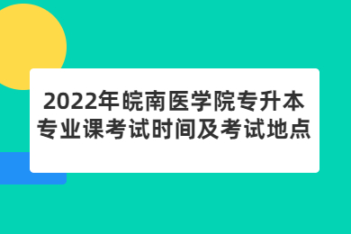 2022年皖南医学院专升本专业课考试时间及考试地点