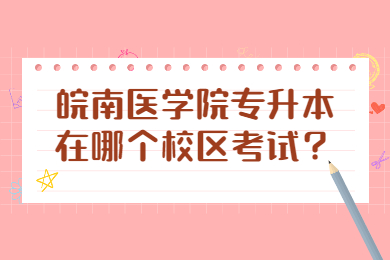 2022年皖南医学院专升本在哪个校区考试？