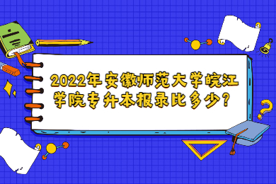 2022年安徽师范大学皖江学院专升本报录比多少？