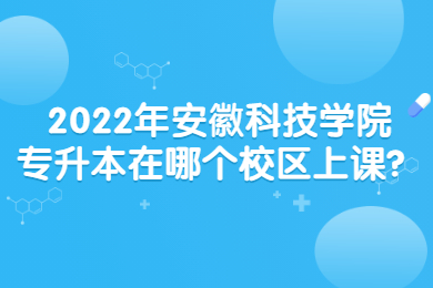 2022年安徽科技学院专升本在哪个校区上课？