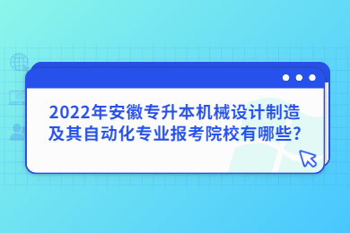 2022年安徽专升本机械设计制造及其自动化专业报考院校有哪些?
