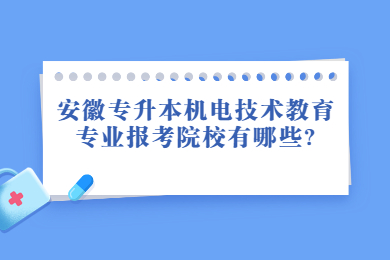 2022年安徽专升本机电技术教育专业报考院校有哪些?