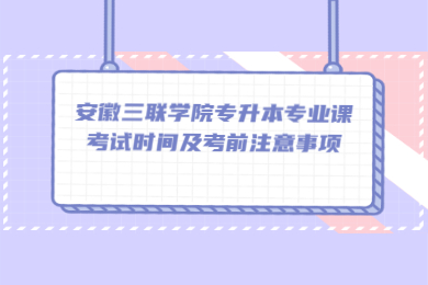 2022年安徽三联学院专升本专业课考试时间及考前注意事项