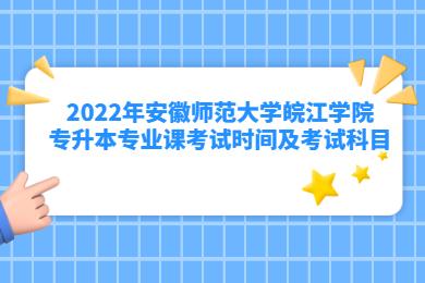 2022年安徽师范大学皖江学院专升本专业课考试时间及考试科目