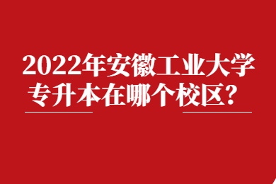2022年安徽工业大学专升本在哪个校区？