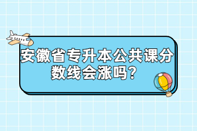 2022年安徽省专升本公共课分数线会涨吗？