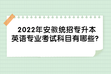2022年安徽统招专升本英语专业考试科目有哪些？