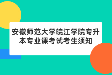 2022年安徽师范大学皖江学院专升本专业课考试考生须知