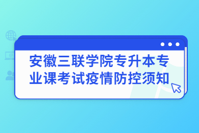 2022年安徽三联学院专升本专业课考试疫情防控须知