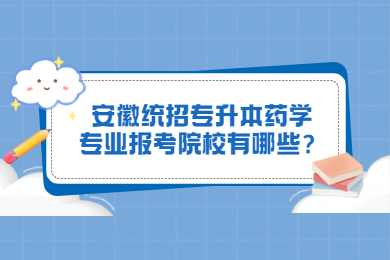 2023年安徽统招专升本药学专业报考院校有哪些？