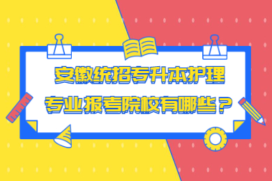 2023年安徽统招专升本护理专业报考院校有哪些？