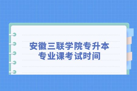 安徽三联学院专升本专业课考试时间.jpg